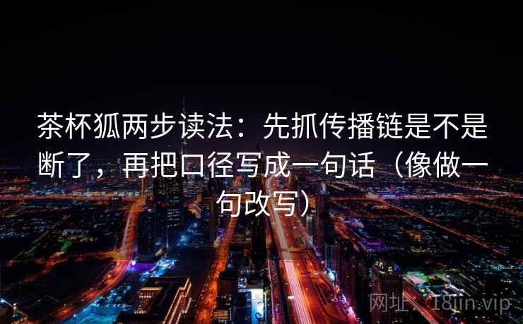 茶杯狐两步读法：先抓传播链是不是断了，再把口径写成一句话（像做一句改写）