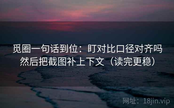 觅圈一句话到位：盯对比口径对齐吗然后把截图补上下文（读完更稳）