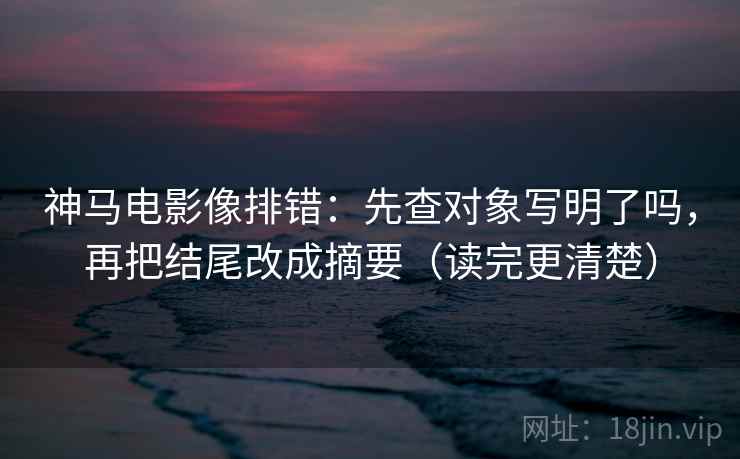 神马电影像排错:先查对象写明了吗,再把结尾改成摘要(读完更清楚) 神马电影像排错:先查对象写明了吗,再把结尾改成摘要(读完更清楚)