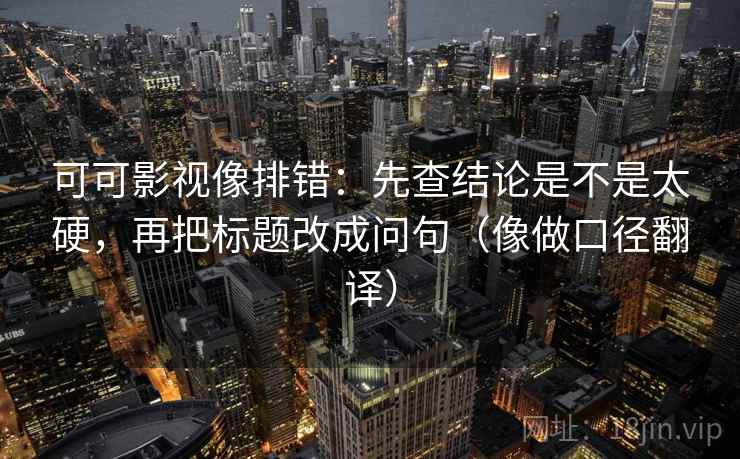 可可影视像排错:先查结论是不是太硬,再把标题改成问句(像做口径翻译) 可可影视像排错:先查结论是不是太硬,再把标题改成问句(像做口径翻译)