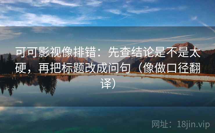 可可影视像排错:先查结论是不是太硬,再把标题改成问句(像做口径翻译) 可可影视像排错:先查结论是不是太硬,再把标题改成问句(像做口径翻译)