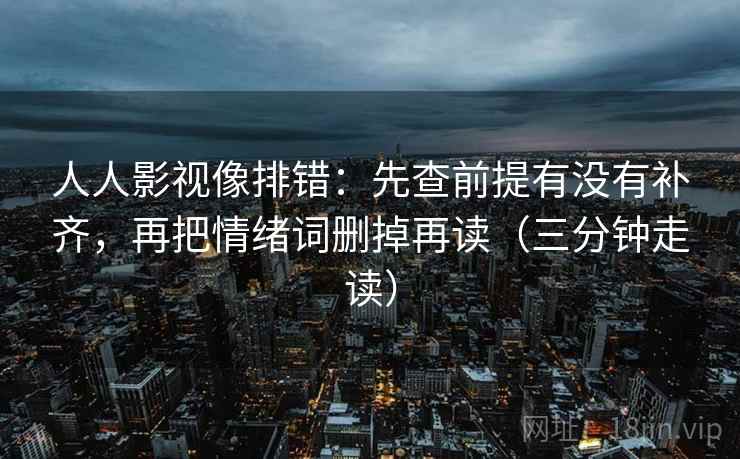 人人影视像排错：先查前提有没有补齐，再把情绪词删掉再读（三分钟走读）