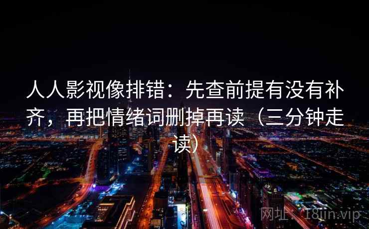 人人影视像排错：先查前提有没有补齐，再把情绪词删掉再读（三分钟走读）