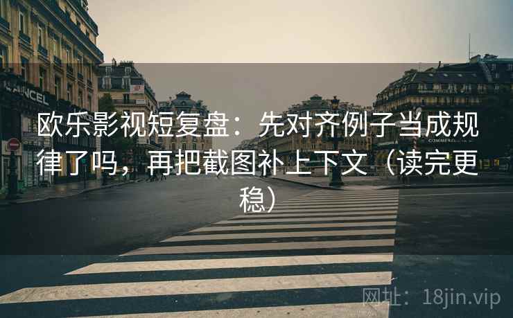 欧乐影视短复盘：先对齐例子当成规律了吗，再把截图补上下文（读完更稳）