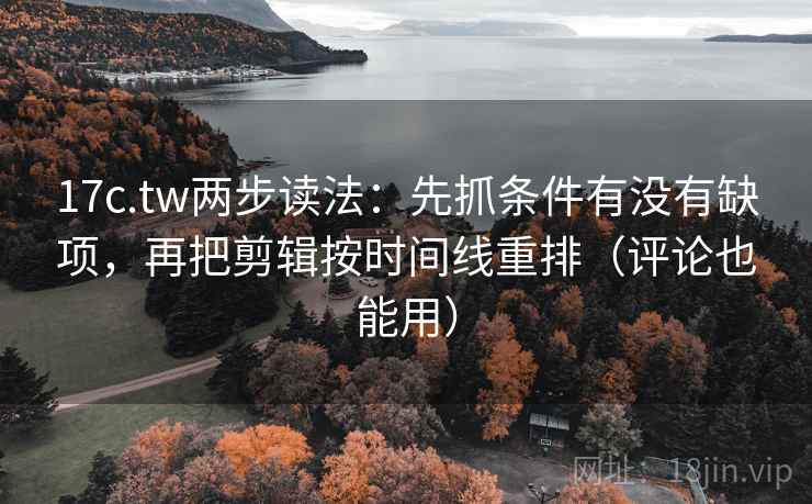 17c.tw两步读法：先抓条件有没有缺项，再把剪辑按时间线重排（评论也能用）