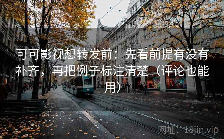可可影视想转发前：先看前提有没有补齐，再把例子标注清楚（评论也能用）