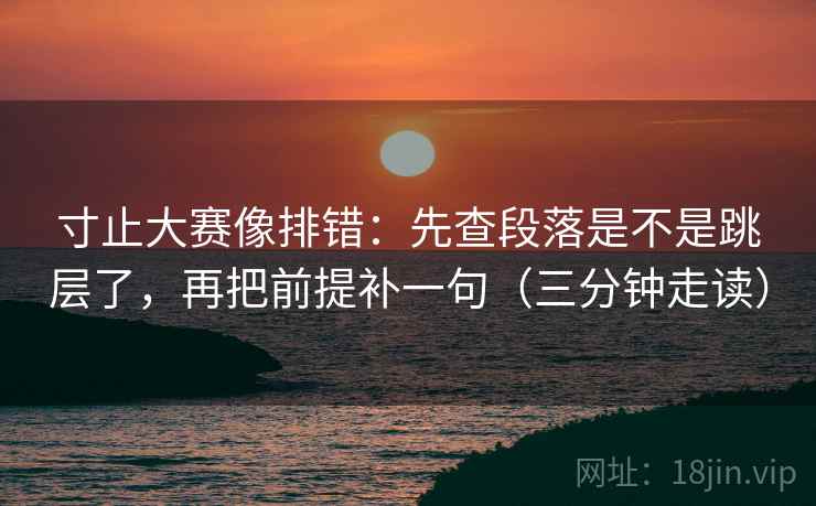 寸止大赛像排错：先查段落是不是跳层了，再把前提补一句（三分钟走读）