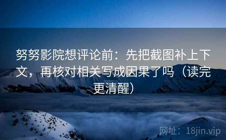 努努影院想评论前：先把截图补上下文，再核对相关写成因果了吗（读完更清醒）