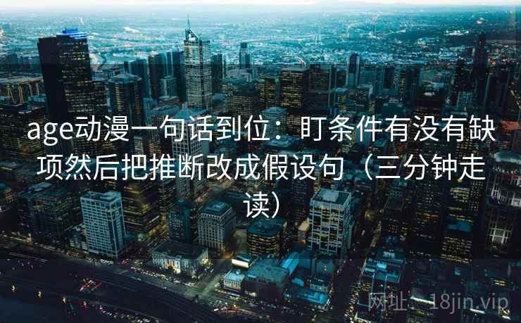 age动漫一句话到位：盯条件有没有缺项然后把推断改成假设句（三分钟走读）