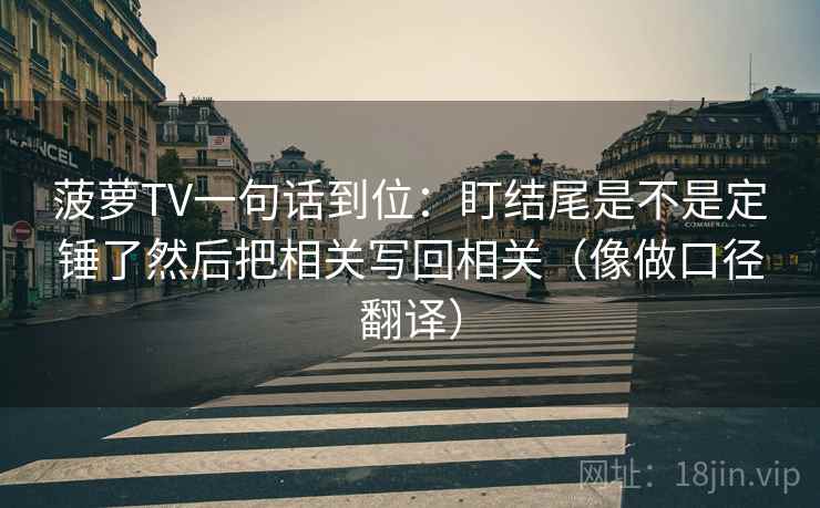 菠萝TV一句话到位：盯结尾是不是定锤了然后把相关写回相关（像做口径翻译）
