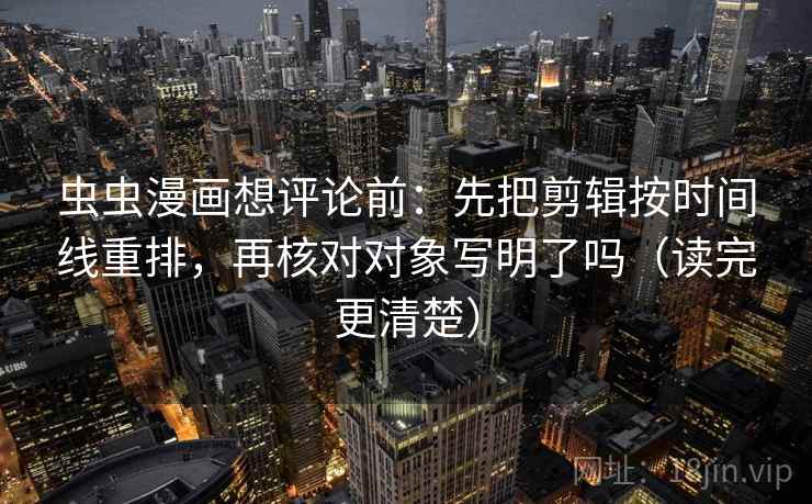 虫虫漫画想评论前：先把剪辑按时间线重排，再核对对象写明了吗（读完更清楚）