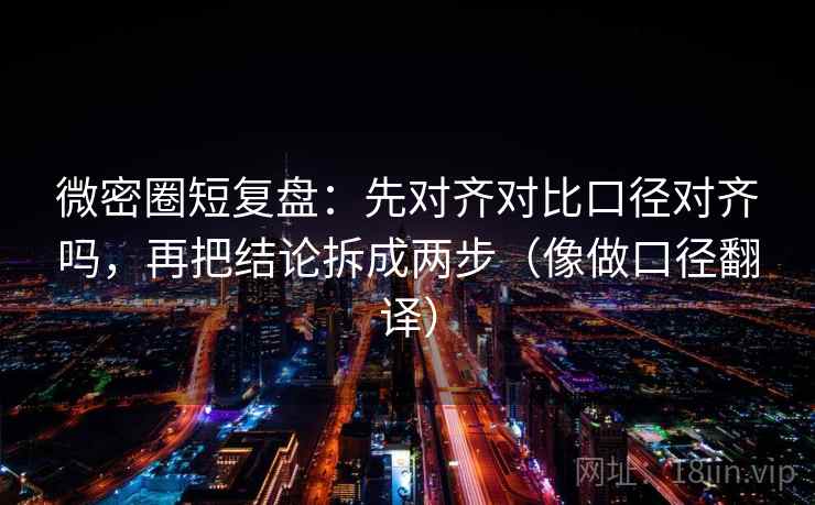 微密圈短复盘：先对齐对比口径对齐吗，再把结论拆成两步（像做口径翻译）