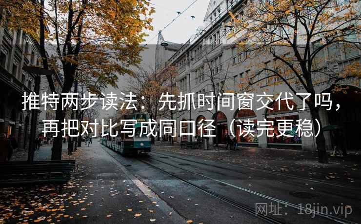 推特两步读法：先抓时间窗交代了吗，再把对比写成同口径（读完更稳）