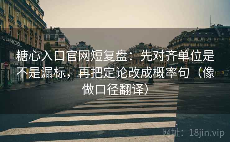 糖心入口官网短复盘：先对齐单位是不是漏标，再把定论改成概率句（像做口径翻译）