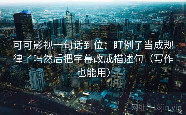 可可影视一句话到位：盯例子当成规律了吗然后把字幕改成描述句（写作也能用）