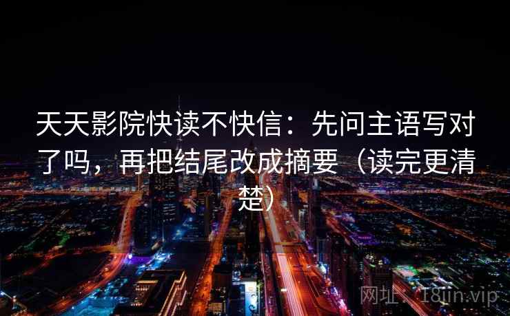 天天影院快读不快信：先问主语写对了吗，再把结尾改成摘要（读完更清楚）