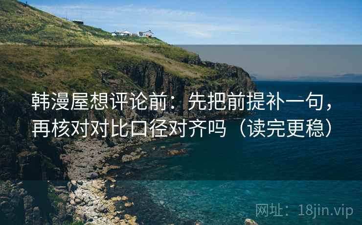 韩漫屋想评论前：先把前提补一句，再核对对比口径对齐吗（读完更稳）