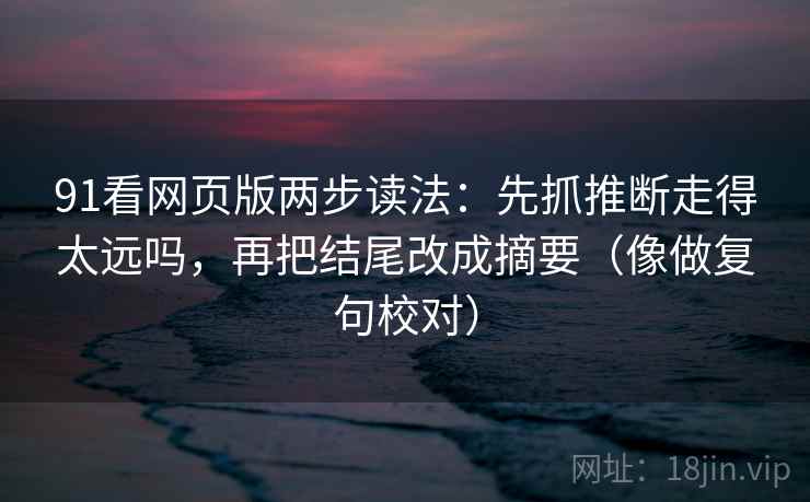 91看网页版两步读法：先抓推断走得太远吗，再把结尾改成摘要（像做复句校对）
