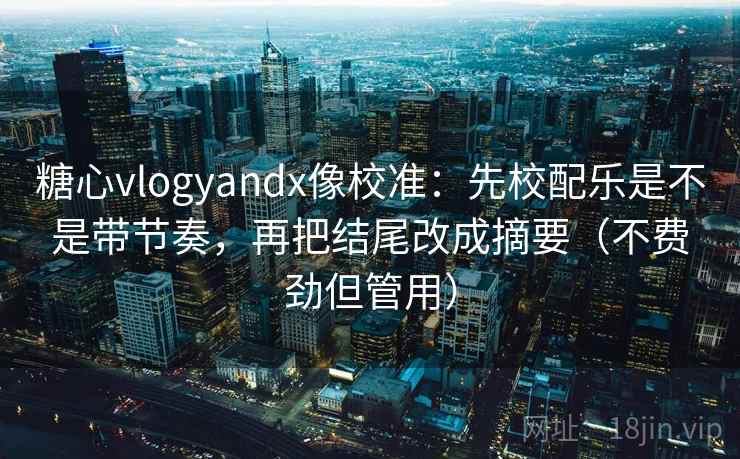 糖心vlogyandx像校准：先校配乐是不是带节奏，再把结尾改成摘要（不费劲但管用）