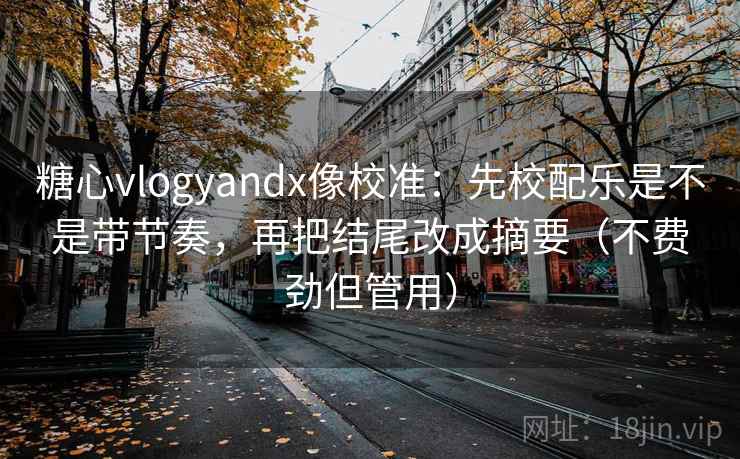 糖心vlogyandx像校准：先校配乐是不是带节奏，再把结尾改成摘要（不费劲但管用）