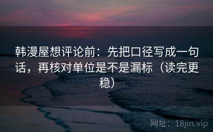韩漫屋想评论前：先把口径写成一句话，再核对单位是不是漏标（读完更稳）
