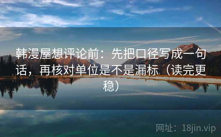 韩漫屋想评论前：先把口径写成一句话，再核对单位是不是漏标（读完更稳）