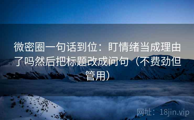 微密圈一句话到位：盯情绪当成理由了吗然后把标题改成问句（不费劲但管用）