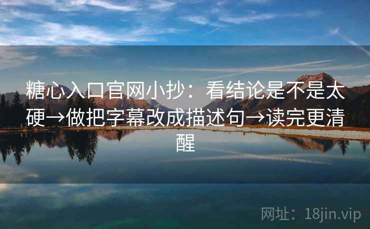 糖心入口官网小抄：看结论是不是太硬→做把字幕改成描述句→读完更清醒