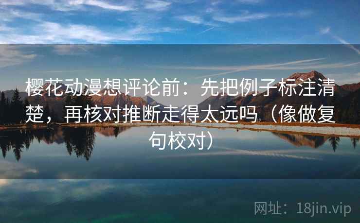 樱花动漫想评论前:先把例子标注清楚,再核对推断走得太远吗(像做复句校对) 樱花动漫想评论前:先把例子标注清楚,再核对推断走得太远吗(像做复句校对)