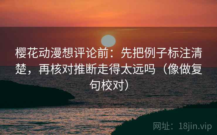 樱花动漫想评论前:先把例子标注清楚,再核对推断走得太远吗(像做复句校对) 樱花动漫想评论前:先把例子标注清楚,再核对推断走得太远吗(像做复句校对)