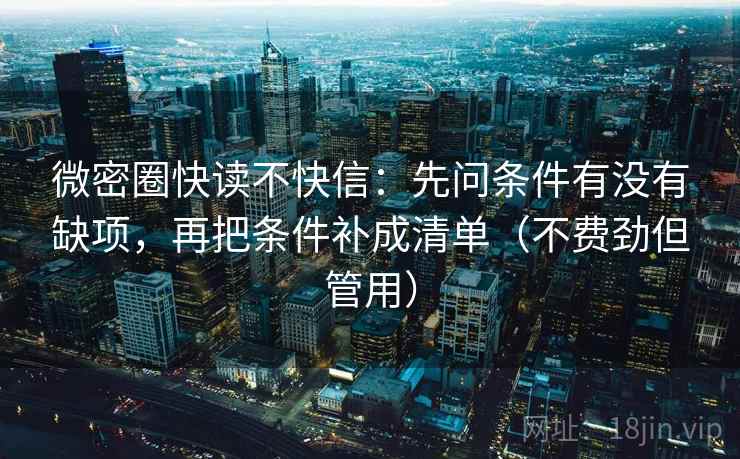 微密圈快读不快信:先问条件有没有缺项,再把条件补成清单(不费劲但管用) 微密圈快读不快信:先问条件有没有缺项,再把条件补成清单(不费劲但管用)