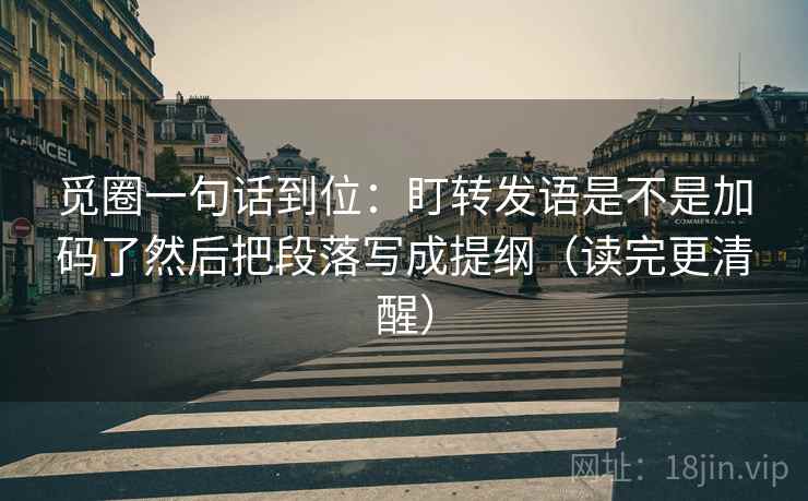 觅圈一句话到位：盯转发语是不是加码了然后把段落写成提纲（读完更清醒）