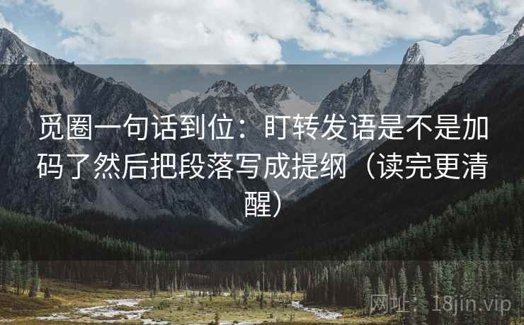 觅圈一句话到位：盯转发语是不是加码了然后把段落写成提纲（读完更清醒）