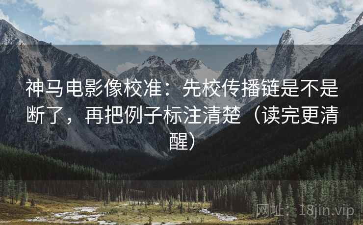 神马电影像校准:先校传播链是不是断了,再把例子标注清楚(读完更清醒) 神马电影像校准:先校传播链是不是断了,再把例子标注清楚(读完更清醒)