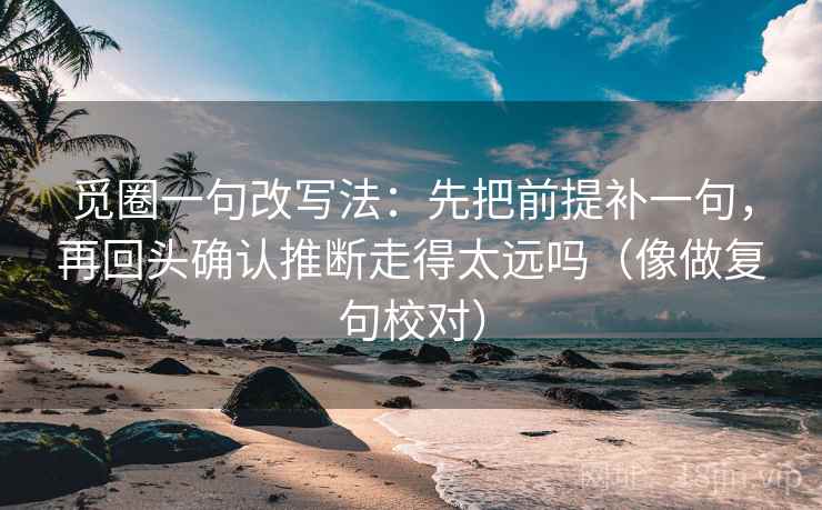 觅圈一句改写法：先把前提补一句，再回头确认推断走得太远吗（像做复句校对）