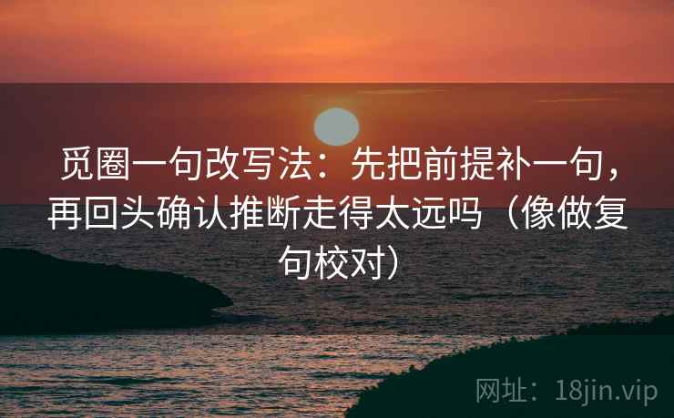 觅圈一句改写法：先把前提补一句，再回头确认推断走得太远吗（像做复句校对）