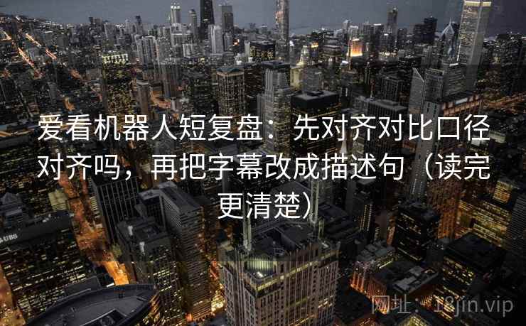 爱看机器人短复盘:先对齐对比口径对齐吗,再把字幕改成描述句(读完更清楚) 爱看机器人短复盘:先对齐对比口径对齐吗,再把字幕改成描述句(读完更清楚)