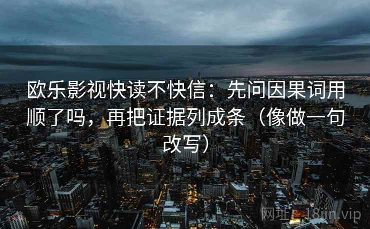 欧乐影视快读不快信:先问因果词用顺了吗,再把证据列成条(像做一句改写) 欧乐影视快读不快信:先问因果词用顺了吗,再把证据列成条(像做一句改写)