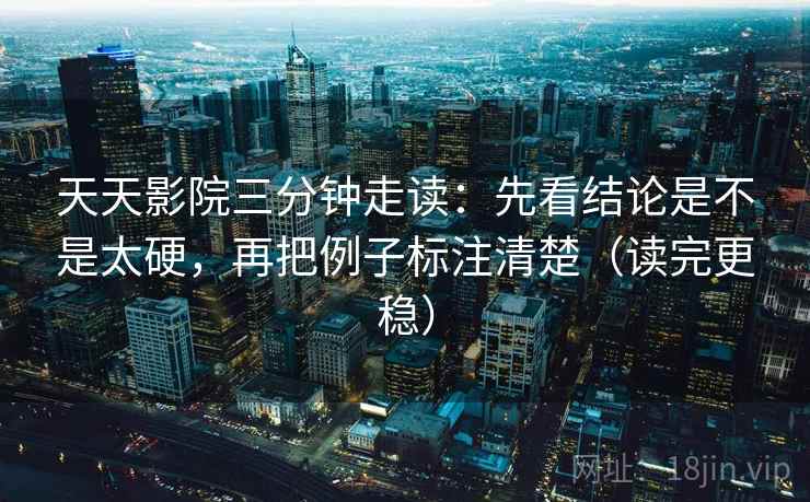 天天影院三分钟走读：先看结论是不是太硬，再把例子标注清楚（读完更稳）