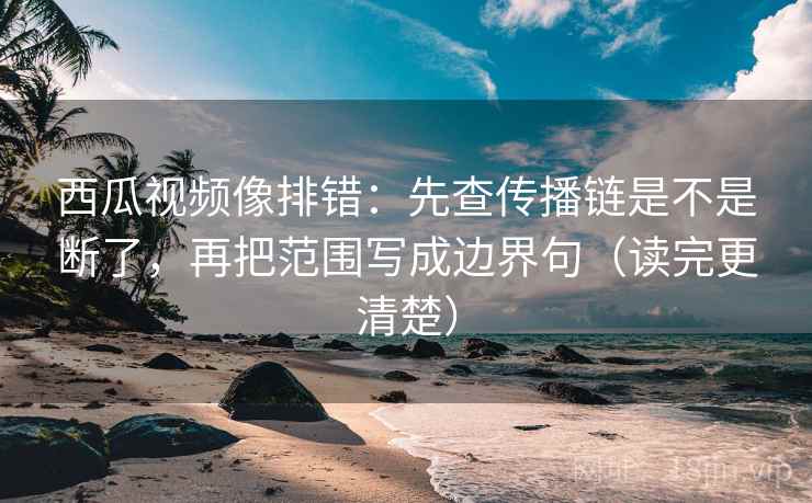 西瓜视频像排错：先查传播链是不是断了，再把范围写成边界句（读完更清楚）