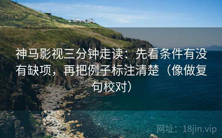 神马影视三分钟走读:先看条件有没有缺项,再把例子标注清楚(像做复句校对) 神马影视三分钟走读:先看条件有没有缺项,再把例子标注清楚(像做复句校对)