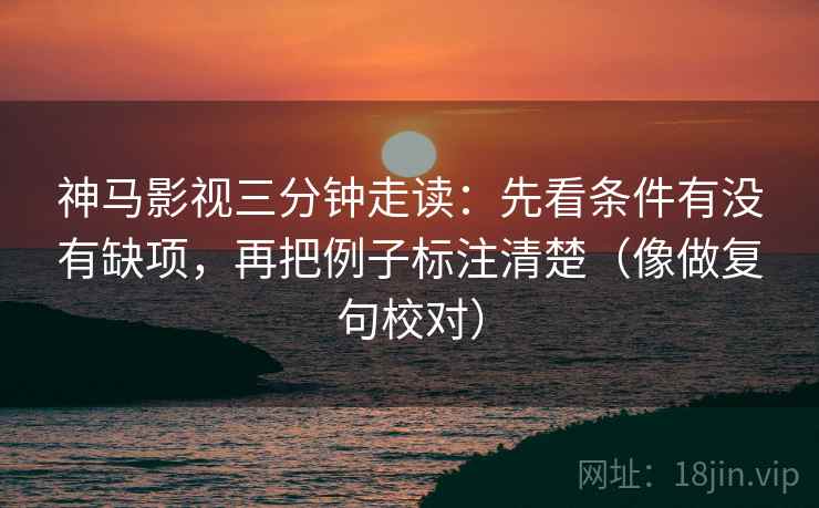 神马影视三分钟走读:先看条件有没有缺项,再把例子标注清楚(像做复句校对) 神马影视三分钟走读:先看条件有没有缺项,再把例子标注清楚(像做复句校对)