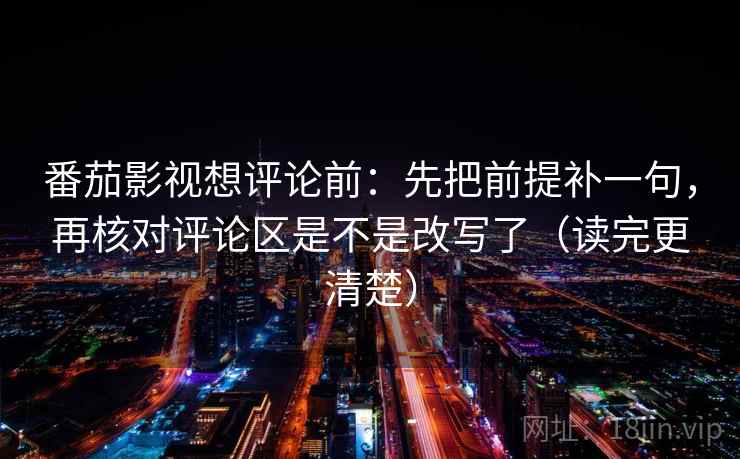 番茄影视想评论前:先把前提补一句,再核对评论区是不是改写了(读完更清楚) 番茄影视想评论前:先把前提补一句,再核对评论区是不是改写了(读完更清楚)