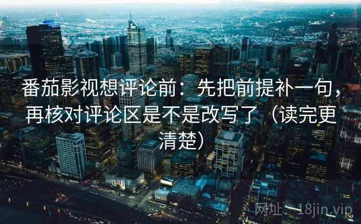 番茄影视想评论前:先把前提补一句,再核对评论区是不是改写了(读完更清楚) 番茄影视想评论前:先把前提补一句,再核对评论区是不是改写了(读完更清楚)