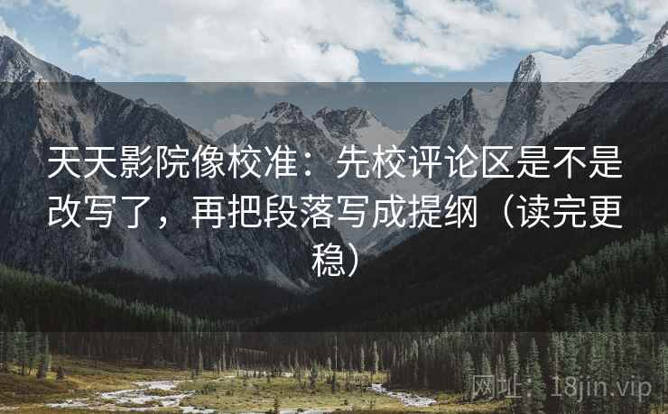 天天影院像校准：先校评论区是不是改写了，再把段落写成提纲（读完更稳）