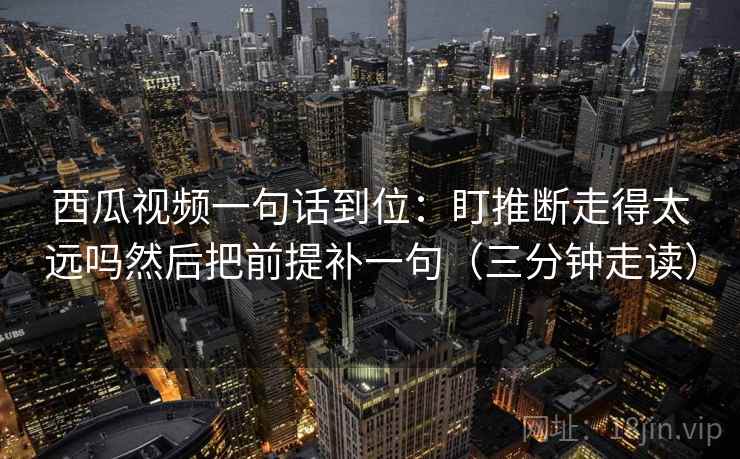 西瓜视频一句话到位:盯推断走得太远吗然后把前提补一句(三分钟走读) 西瓜视频一句话到位:盯推断走得太远吗然后把前提补一句(三分钟走读)