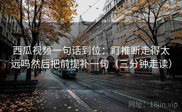 西瓜视频一句话到位:盯推断走得太远吗然后把前提补一句(三分钟走读) 西瓜视频一句话到位:盯推断走得太远吗然后把前提补一句(三分钟走读)