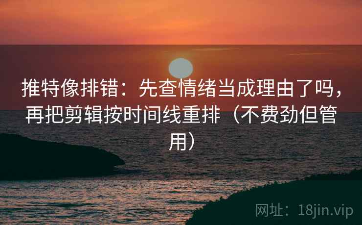 推特像排错：先查情绪当成理由了吗，再把剪辑按时间线重排（不费劲但管用）
