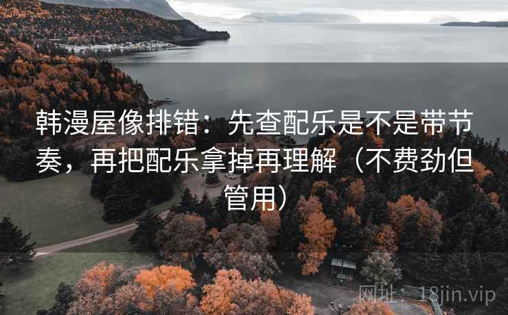 韩漫屋像排错:先查配乐是不是带节奏,再把配乐拿掉再理解(不费劲但管用) 韩漫屋像排错:先查配乐是不是带节奏,再把配乐拿掉再理解(不费劲但管用)