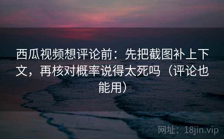 西瓜视频想评论前:先把截图补上下文,再核对概率说得太死吗(评论也能用) 西瓜视频想评论前:先把截图补上下文,再核对概率说得太死吗(评论也能用)
